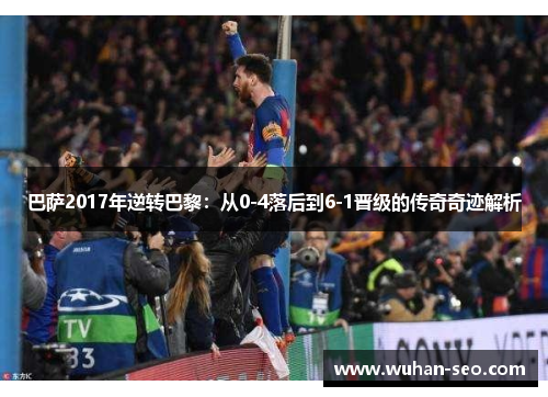 巴萨2017年逆转巴黎:从0-4落后到6-1晋级的传奇奇迹解析 巴萨2017年逆转巴黎:从0-4落后到6-1晋级的传奇奇迹解析