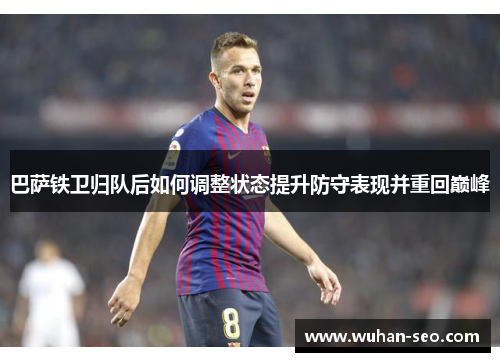巴萨铁卫归队后如何调整状态提升防守表现并重回巅峰