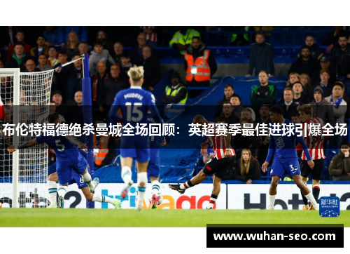 布伦特福德绝杀曼城全场回顾:英超赛季最佳进球引爆全场 布伦特福德绝杀曼城全场回顾:英超赛季最佳进球引爆全场